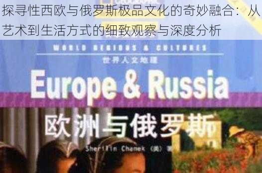 探寻性西欧与俄罗斯极品文化的奇妙融合:从艺术到生活方式的细致观察与深度分析