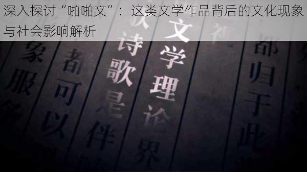 深入探讨“啪啪文”:这类文学作品背后的文化现象与社会影响解析