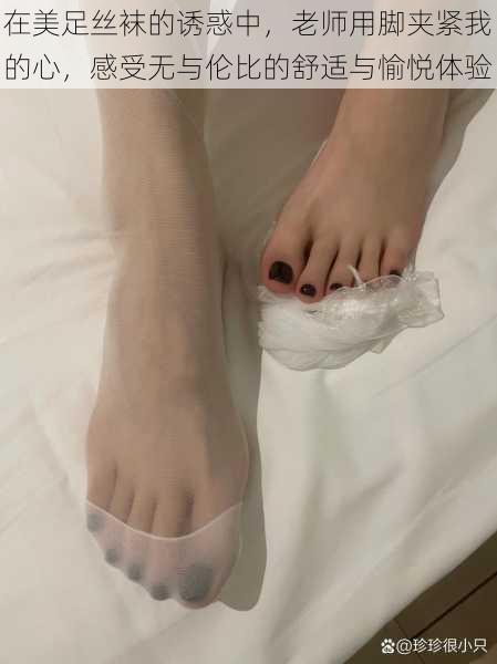 在美足丝袜的诱惑中,老师用脚夹紧我的心,感受无与伦比的舒适与愉悦体验