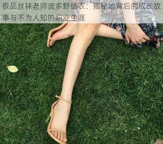 极品丝袜老师波多野结衣:揭秘她背后的成长故事与不为人知的职业生涯