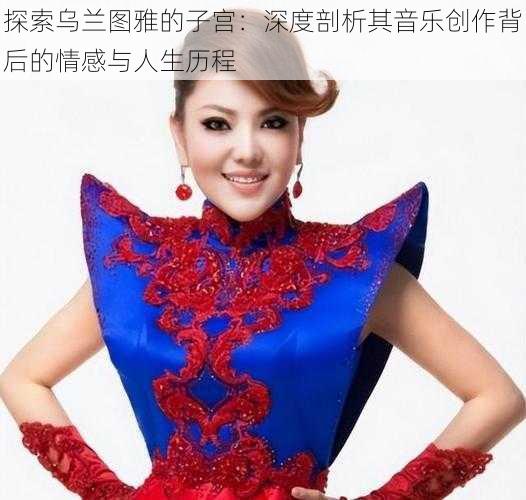 探索乌兰图雅的子宫:深度剖析其音乐创作背后的情感与人生历程
