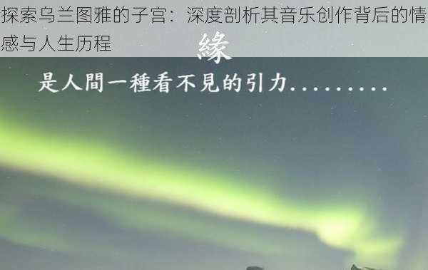 探索乌兰图雅的子宫:深度剖析其音乐创作背后的情感与人生历程