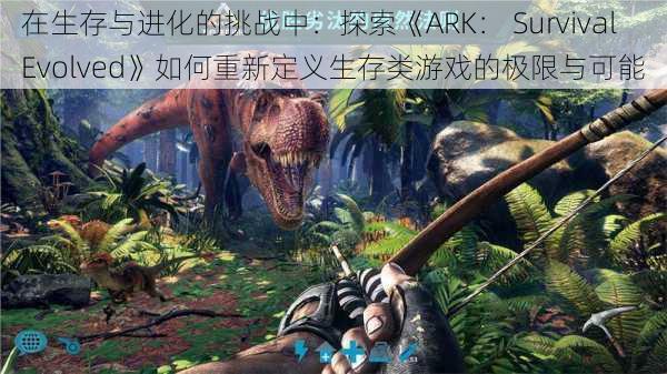 在生存与进化的挑战中:探索《ARK: Survival Evolved》如何重新定义生存类游戏的极限与可能