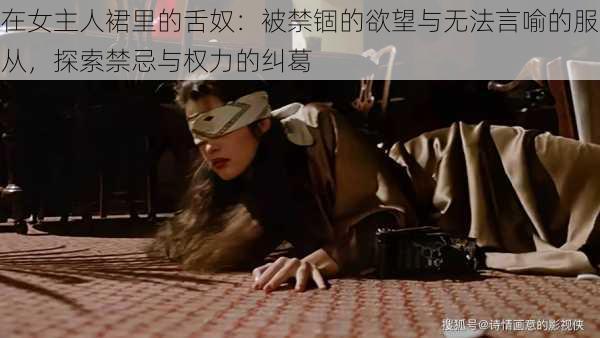 在女主人裙里的舌奴:被禁锢的欲望与无法言喻的服从,探索禁忌与权力的纠葛