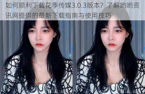 如何顺利下载花季传媒3.0.3版本？了解哟哟资讯网提供的最新下载指南与使用技巧
