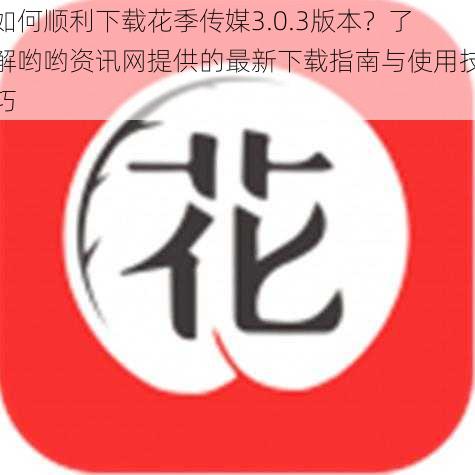 如何顺利下载花季传媒3.0.3版本？了解哟哟资讯网提供的最新下载指南与使用技巧