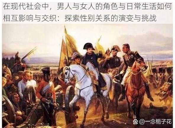 在现代社会中,男人与女人的角色与日常生活如何相互影响与交织:探索性别关系的演变与挑战