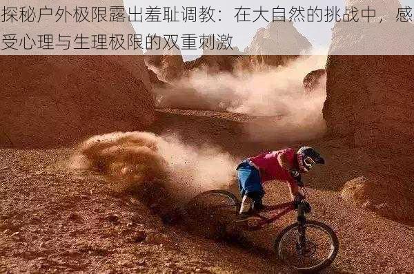 探秘户外极限露出羞耻调教:在大自然的挑战中,感受心理与生理极限的双重刺激
