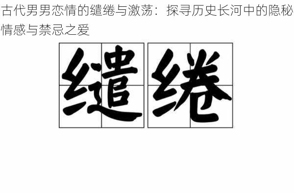 古代男男恋情的缱绻与激荡:探寻历史长河中的隐秘情感与禁忌之爱