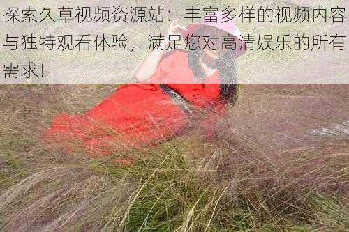 探索久草视频资源站:丰富多样的视频内容与独特观看体验,满足您对高清娱乐的所有需求!