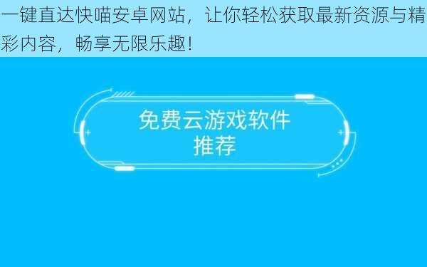一键直达快喵安卓网站,让你轻松获取最新资源与精彩内容,畅享无限乐趣!