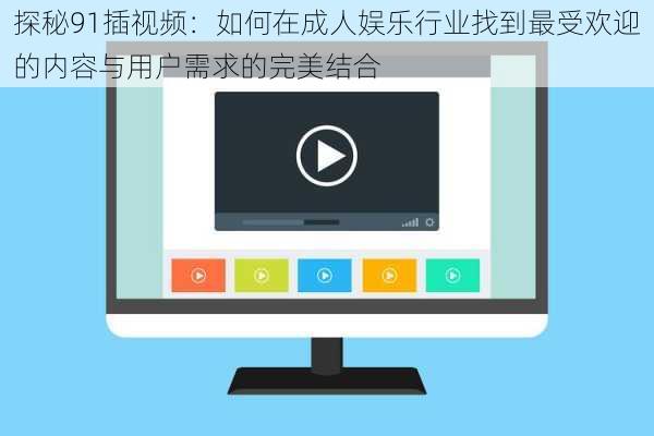 探秘91插视频:如何在成人娱乐行业找到最受欢迎的内容与用户需求的完美结合