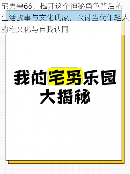 宅男鲁66:揭开这个神秘角色背后的生活故事与文化现象,探讨当代年轻人的宅文化与自我认同