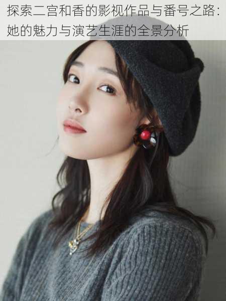 探索二宫和香的影视作品与番号之路:她的魅力与演艺生涯的全景分析