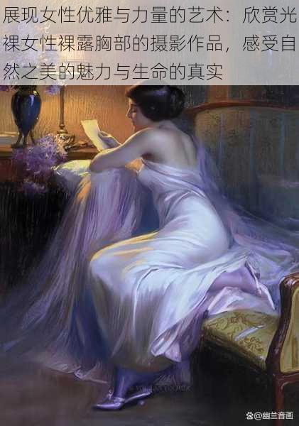 展现女性优雅与力量的艺术:欣赏光裸女性裸露胸部的摄影作品,感受自然之美的魅力与生命的真实