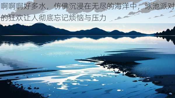 啊啊啊好多水,仿佛沉浸在无尽的海洋中,泳池派对的狂欢让人彻底忘记烦恼与压力