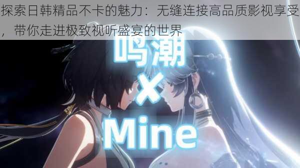 探索日韩精品不卡的魅力:无缝连接高品质影视享受,带你走进极致视听盛宴的世界