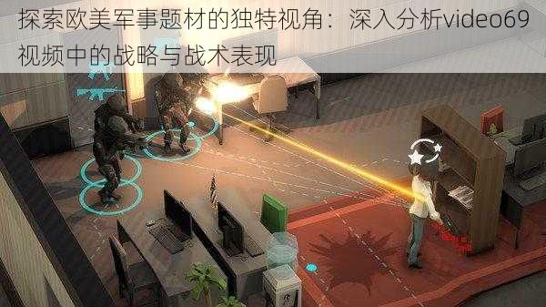探索欧美军事题材的独特视角:深入分析video69视频中的战略与战术表现