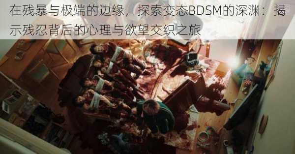在残暴与极端的边缘,探索变态BDSM的深渊:揭示残忍背后的心理与欲望交织之旅