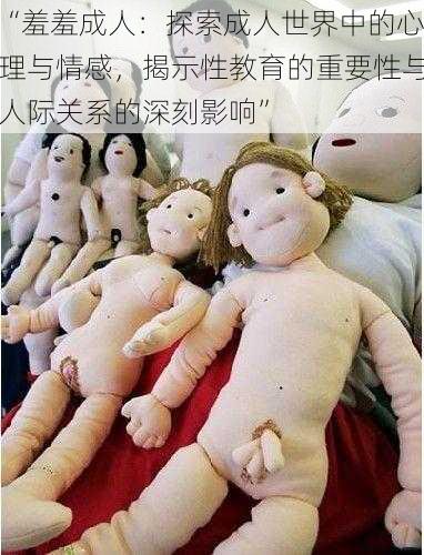 “羞羞成人:探索成人世界中的心理与情感,揭示性教育的重要性与人际关系的深刻影响”