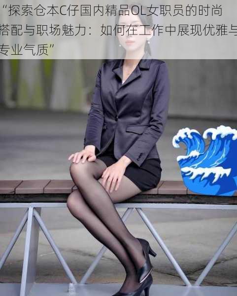 “探索仓本C仔国内精品OL女职员的时尚搭配与职场魅力:如何在工作中展现优雅与专业气质”