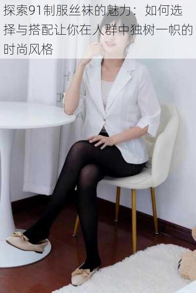 探索91制服丝袜的魅力:如何选择与搭配让你在人群中独树一帜的时尚风格