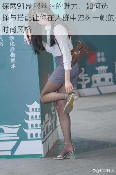 探索91制服丝袜的魅力:如何选择与搭配让你在人群中独树一帜的时尚风格