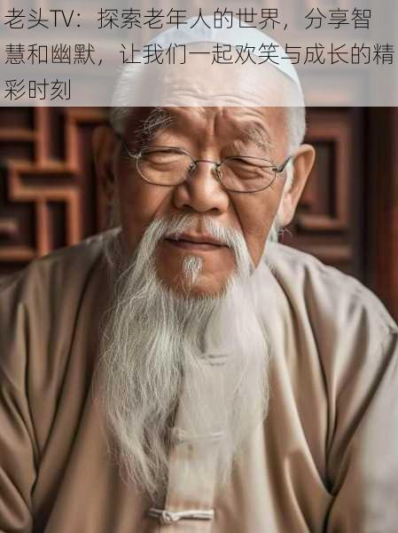 老头TV:探索老年人的世界,分享智慧和幽默,让我们一起欢笑与成长的精彩时刻