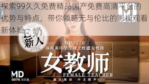 探索99久久免费精品国产免费高清平台的优势与特点，带你领略无与伦比的影视观看新体验
