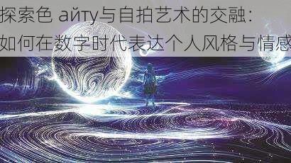 探索色 айту与自拍艺术的交融:如何在数字时代表达个人风格与情感