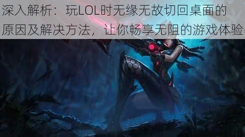 深入解析：玩LOL时无缘无故切回桌面的原因及解决方法，让你畅享无阻的游戏体验