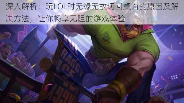 深入解析：玩LOL时无缘无故切回桌面的原因及解决方法，让你畅享无阻的游戏体验