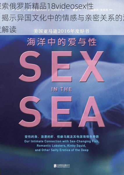 探索俄罗斯精品18videosex性:揭示异国文化中的情感与亲密关系的深度解读