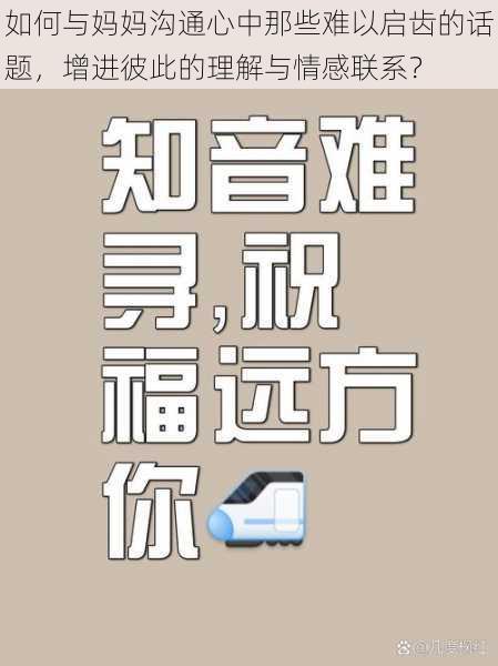 如何与妈妈沟通心中那些难以启齿的话题,增进彼此的理解与情感联系?