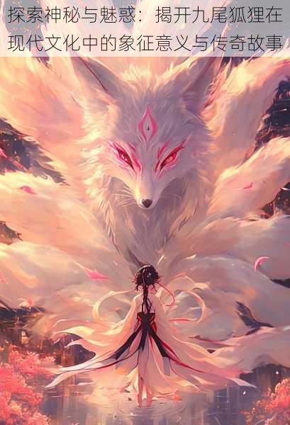 探索神秘与魅惑:揭开九尾狐狸在现代文化中的象征意义与传奇故事