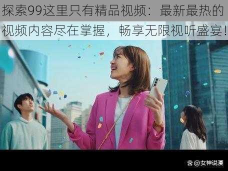 探索99这里只有精品视频：最新最热的视频内容尽在掌握，畅享无限视听盛宴！
