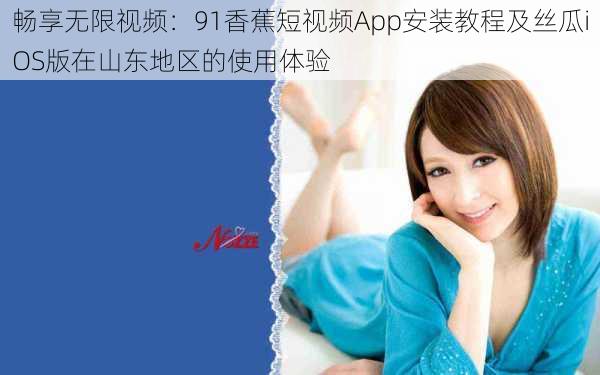 畅享无限视频:91香蕉短视频App安装教程及丝瓜iOS版在山东地区的使用体验
