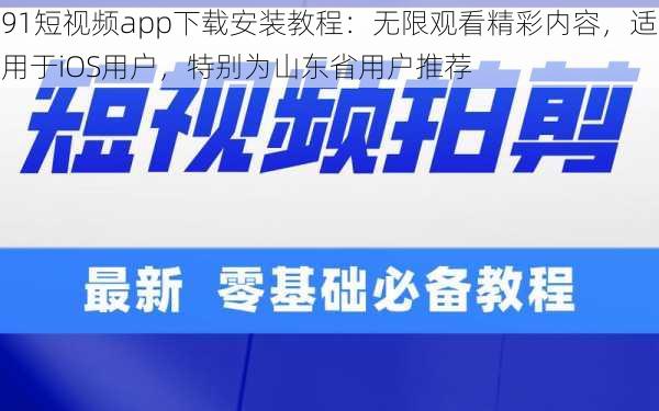 91短视频app下载安装教程:无限观看精彩内容,适用于iOS用户,特别为山东省用户推荐