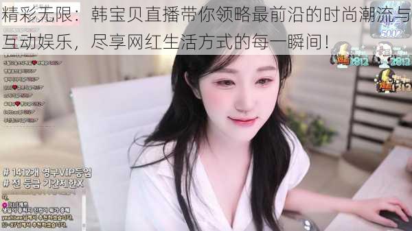 精彩无限：韩宝贝直播带你领略最前沿的时尚潮流与互动娱乐，尽享网红生活方式的每一瞬间！