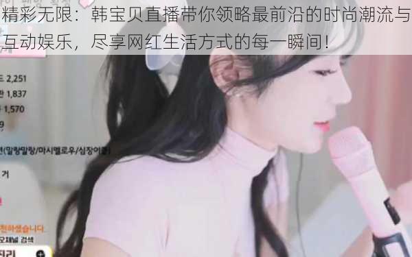 精彩无限：韩宝贝直播带你领略最前沿的时尚潮流与互动娱乐，尽享网红生活方式的每一瞬间！
