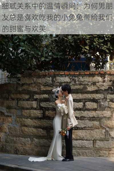 细腻关系中的温情瞬间：为何男朋友总是喜欢吃我的小兔兔带给我们的甜蜜与欢笑