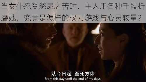当女仆忍受憋尿之苦时,主人用各种手段折磨她,究竟是怎样的权力游戏与心灵较量?