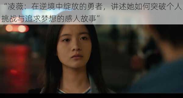 “凌薇:在逆境中绽放的勇者,讲述她如何突破个人挑战与追求梦想的感人故事”