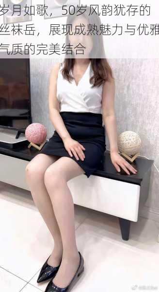 岁月如歌,50岁风韵犹存的丝袜岳,展现成熟魅力与优雅气质的完美结合
