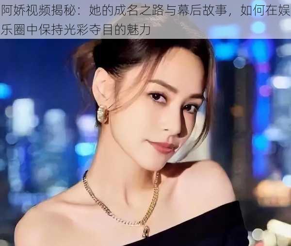 阿娇视频揭秘:她的成名之路与幕后故事,如何在娱乐圈中保持光彩夺目的魅力