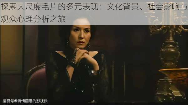 探索大尺度毛片的多元表现:文化背景、社会影响与观众心理分析之旅