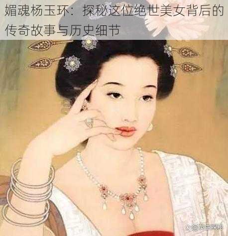 媚魂杨玉环：探秘这位绝世美女背后的传奇故事与历史细节