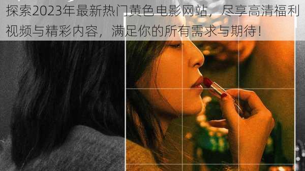 探索2023年最新热门黄色电影网站,尽享高清福利视频与精彩内容,满足你的所有需求与期待!