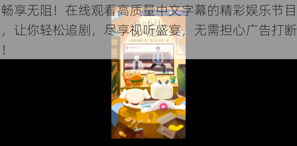 畅享无阻!在线观看高质量中文字幕的精彩娱乐节目,让你轻松追剧,尽享视听盛宴,无需担心广告打断!