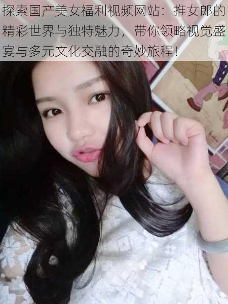 探索国产美女福利视频网站:推女郎的精彩世界与独特魅力,带你领略视觉盛宴与多元文化交融的奇妙旅程!